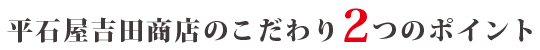 平石屋吉田商店のこだわり２つのポイント